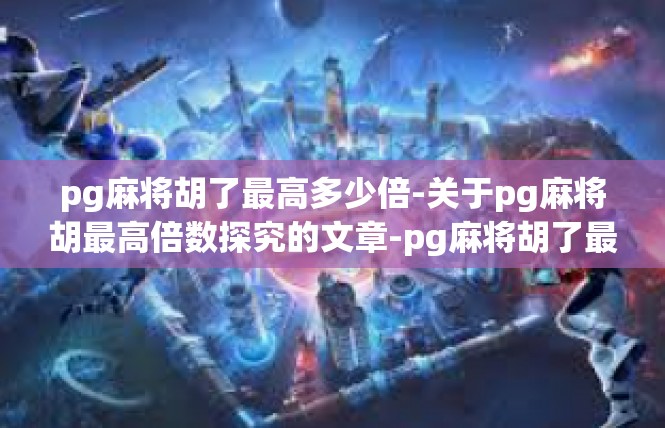 pg麻将胡了最高多少倍-关于pg麻将胡最高倍数探究的文章-pg麻将胡了最高多少倍