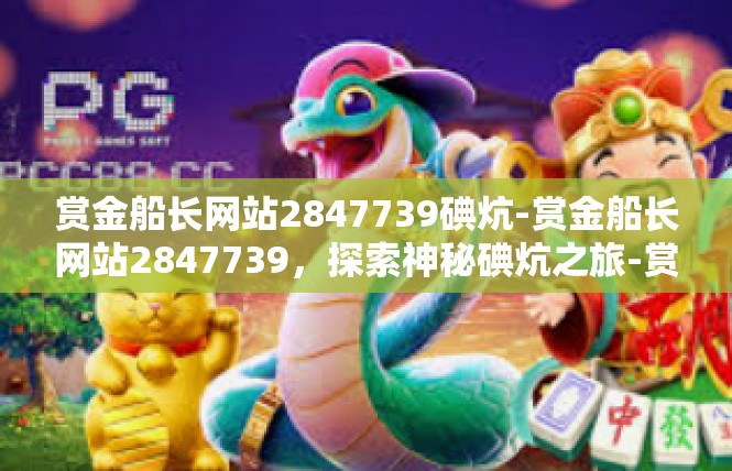 赏金船长网站2847739碘炕-赏金船长网站2847739，探索神秘碘炕之旅-赏金船长网站2847739碘炕