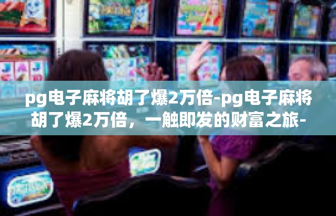 pg电子麻将胡了爆2万倍-pg电子麻将胡了爆2万倍，一触即发的财富之旅-pg电子麻将胡了爆2万倍