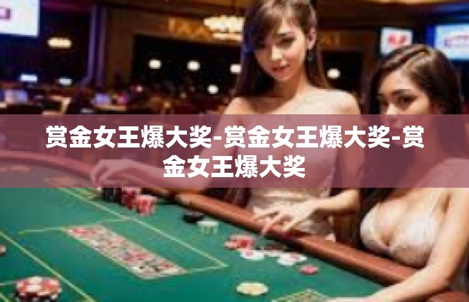 赏金女王爆大奖-赏金女王爆大奖-赏金女王爆大奖