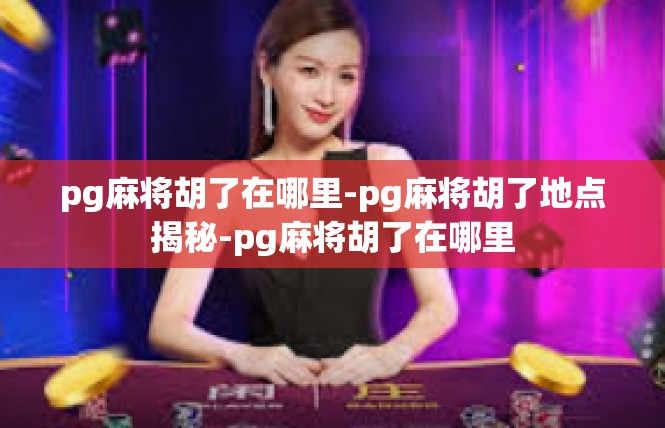 pg麻将胡了在哪里-pg麻将胡了地点揭秘-pg麻将胡了在哪里