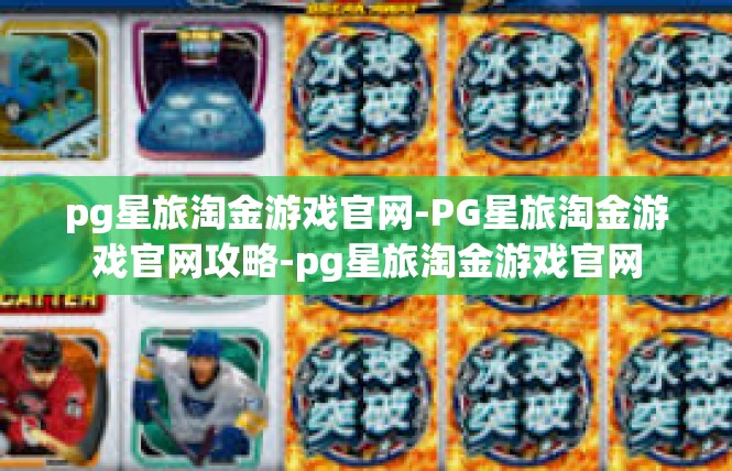 pg星旅淘金游戏官网-PG星旅淘金游戏官网攻略-pg星旅淘金游戏官网