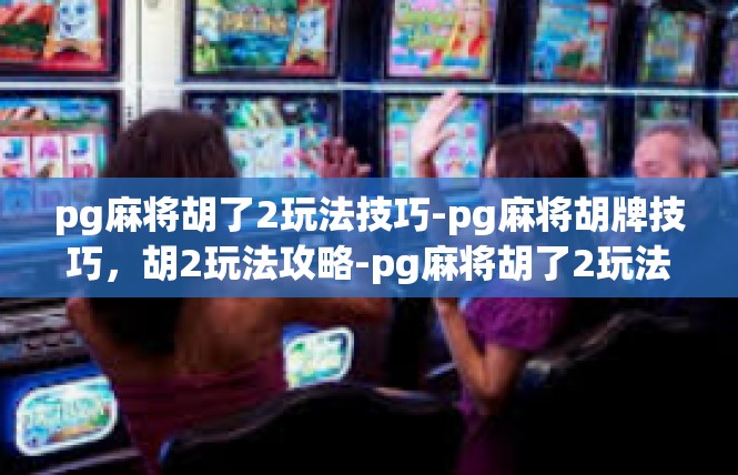 pg麻将胡了2玩法技巧-pg麻将胡牌技巧，胡2玩法攻略-pg麻将胡了2玩法技巧