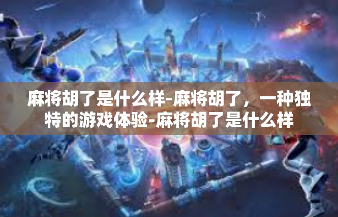 麻将胡了是什么样-麻将胡了，一种独特的游戏体验-麻将胡了是什么样