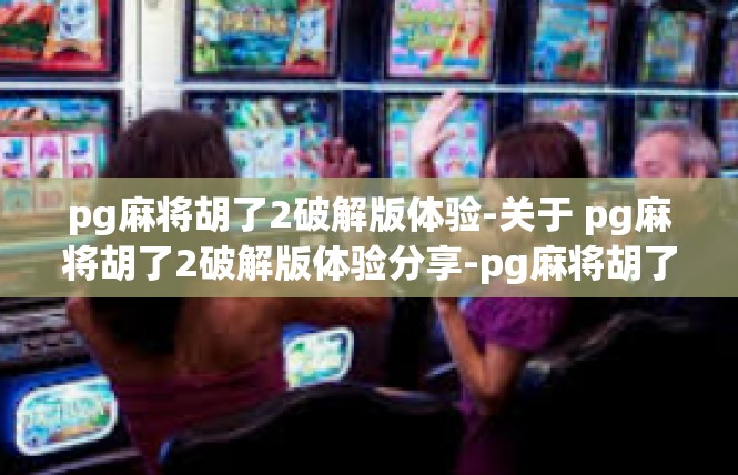 pg麻将胡了2破解版体验-关于 pg麻将胡了2破解版体验分享-pg麻将胡了2破解版体验