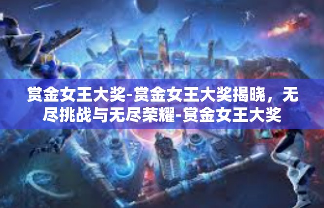 赏金女王大奖-赏金女王大奖揭晓，无尽挑战与无尽荣耀-赏金女王大奖