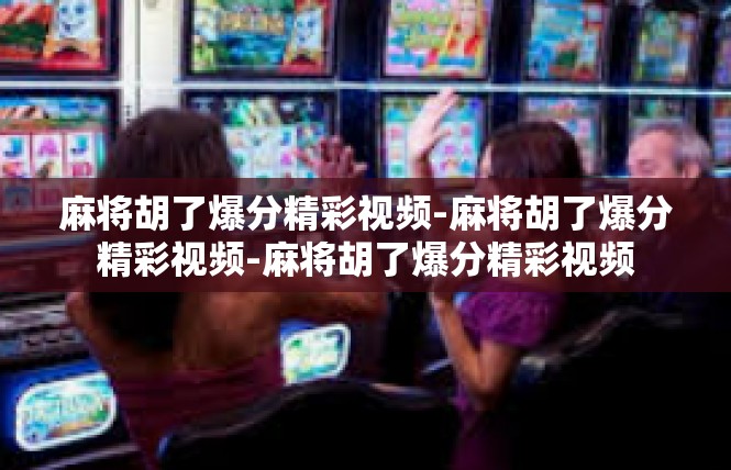麻将胡了爆分精彩视频-麻将胡了爆分精彩视频-麻将胡了爆分精彩视频