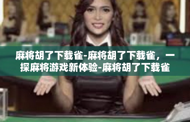 麻将胡了下载雀-麻将胡了下载雀，一探麻将游戏新体验-麻将胡了下载雀
