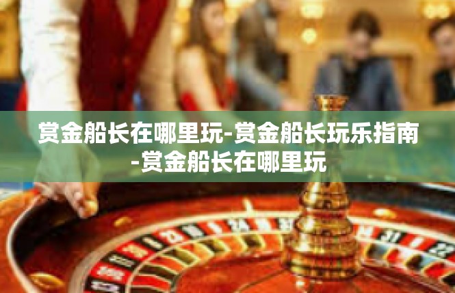 赏金船长在哪里玩-赏金船长玩乐指南-赏金船长在哪里玩