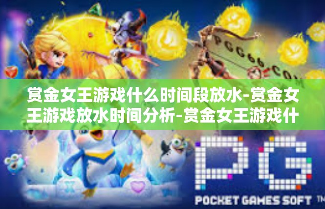 赏金女王游戏什么时间段放水-赏金女王游戏放水时间分析-赏金女王游戏什么时间段放水