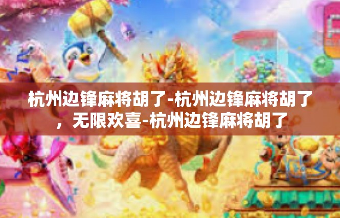 杭州边锋麻将胡了-杭州边锋麻将胡了，无限欢喜-杭州边锋麻将胡了