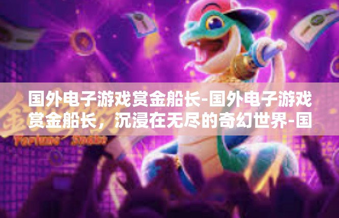 国外电子游戏赏金船长-国外电子游戏赏金船长，沉浸在无尽的奇幻世界-国外电子游戏赏金船长