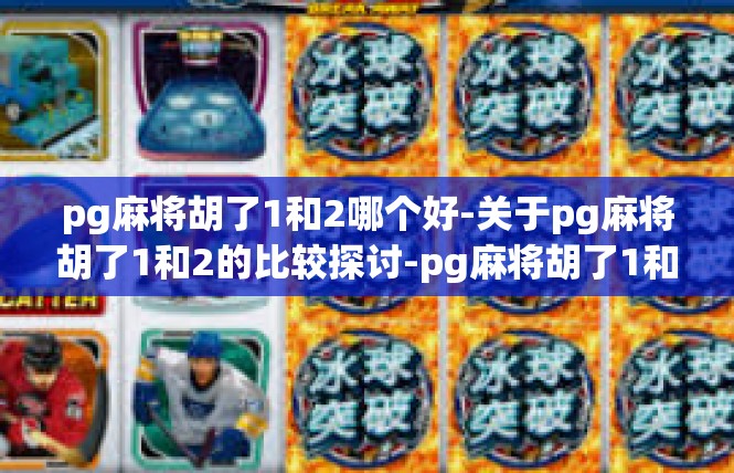 pg麻将胡了1和2哪个好-关于pg麻将胡了1和2的比较探讨-pg麻将胡了1和2哪个好