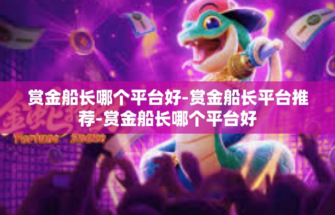 赏金船长哪个平台好-赏金船长平台推荐-赏金船长哪个平台好