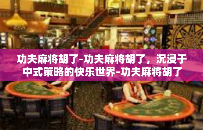 功夫麻将胡了-功夫麻将胡了，沉浸于中式策略的快乐世界-功夫麻将胡了