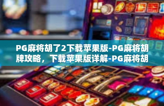 PG麻将胡了2下载苹果版-PG麻将胡牌攻略，下载苹果版详解-PG麻将胡了2下载苹果版