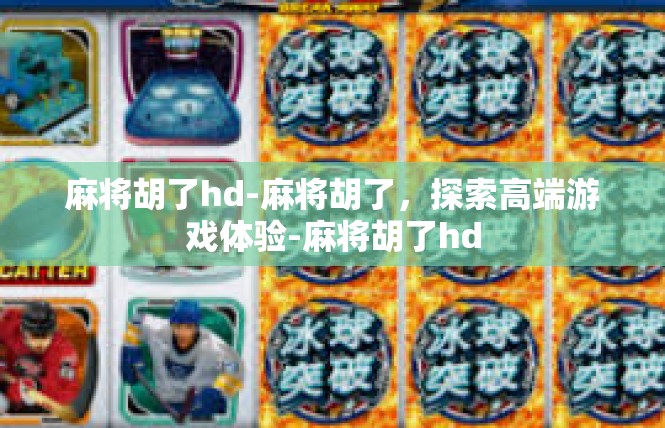 麻将胡了hd-麻将胡了，探索高端游戏体验-麻将胡了hd