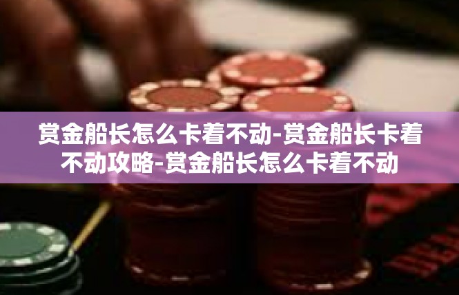 赏金船长怎么卡着不动-赏金船长卡着不动攻略-赏金船长怎么卡着不动