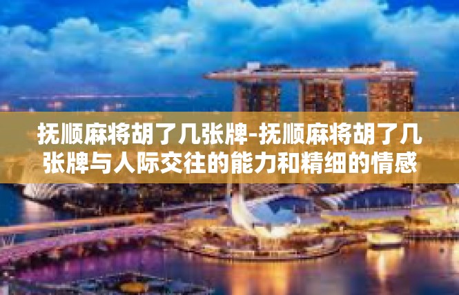 抚顺麻将胡了几张牌-抚顺麻将胡了几张牌与人际交往的能力和精细的情感智力-抚顺麻将胡了几张牌
