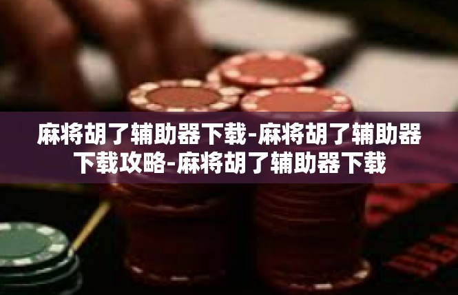 麻将胡了辅助器下载-麻将胡了辅助器下载攻略-麻将胡了辅助器下载