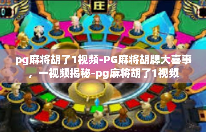pg麻将胡了1视频-PG麻将胡牌大喜事，一视频揭秘-pg麻将胡了1视频