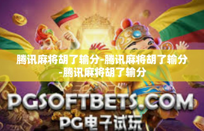 腾讯麻将胡了输分-腾讯麻将胡了输分-腾讯麻将胡了输分