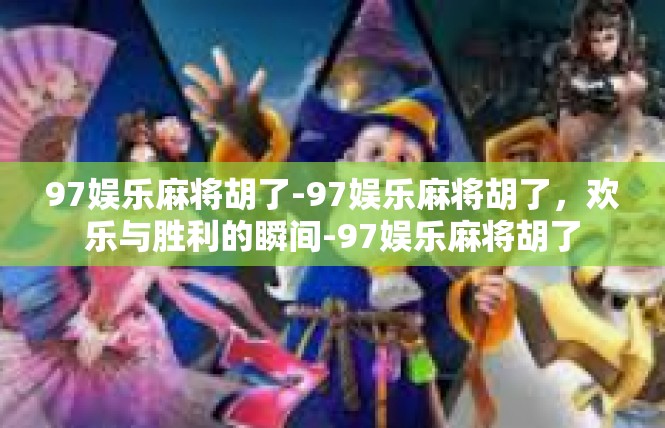97娱乐麻将胡了-97娱乐麻将胡了，欢乐与胜利的瞬间-97娱乐麻将胡了