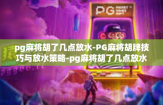 pg麻将胡了几点放水-PG麻将胡牌技巧与放水策略-pg麻将胡了几点放水