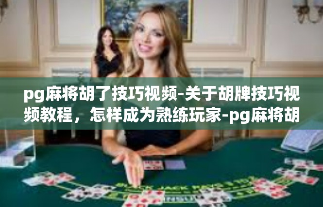pg麻将胡了技巧视频-关于胡牌技巧视频教程，怎样成为熟练玩家-pg麻将胡了技巧视频