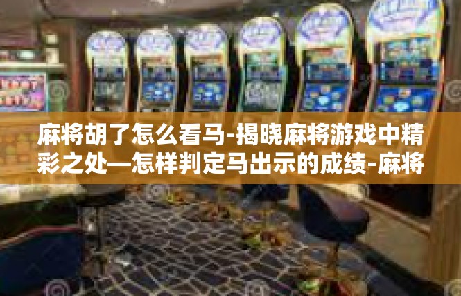 麻将胡了怎么看马-揭晓麻将游戏中精彩之处—怎样判定马出示的成绩-麻将胡了怎么看马