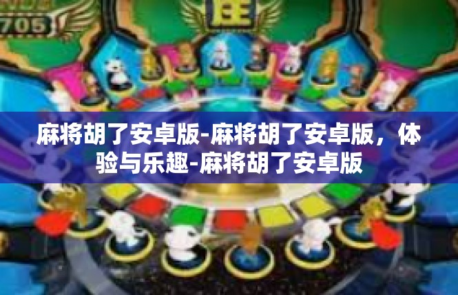 麻将胡了安卓版-麻将胡了安卓版，体验与乐趣-麻将胡了安卓版