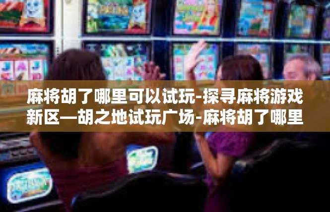 麻将胡了哪里可以试玩-探寻麻将游戏新区—胡之地试玩广场-麻将胡了哪里可以试玩