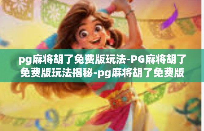 pg麻将胡了免费版玩法-PG麻将胡了免费版玩法揭秘-pg麻将胡了免费版玩法