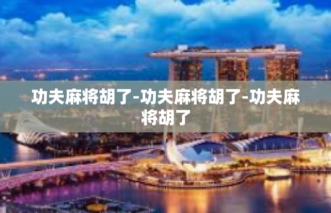 功夫麻将胡了-功夫麻将胡了-功夫麻将胡了