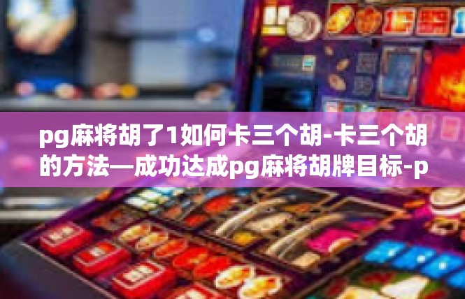 pg麻将胡了1如何卡三个胡-卡三个胡的方法—成功达成pg麻将胡牌目标-pg麻将胡了1如何卡三个胡