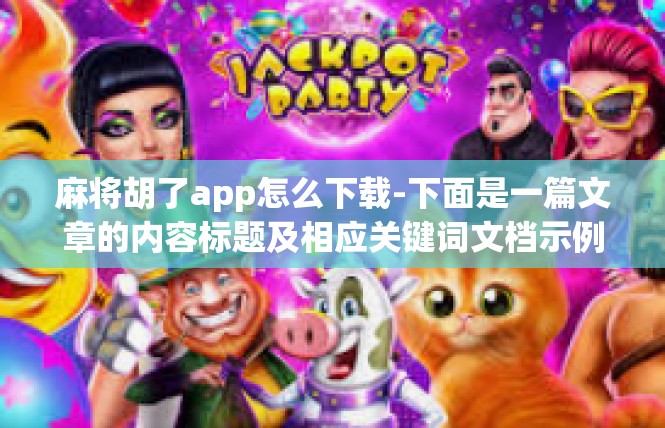 麻将胡了app怎么下载-下面是一篇文章的内容标题及相应关键词文档示例，其微信下载应用涉及如何在手机上找到麻将胡了APP，麻将胡了app怎么下载