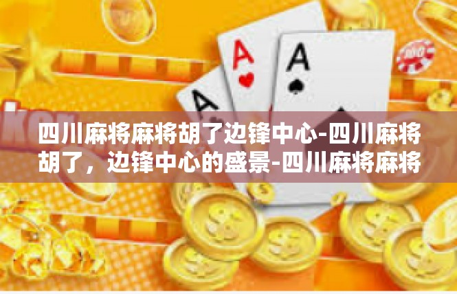 四川麻将麻将胡了边锋中心-四川麻将胡了，边锋中心的盛景-四川麻将麻将胡了边锋中心