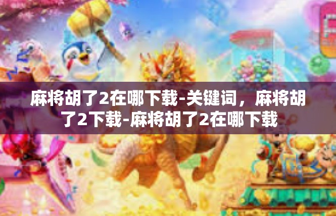 麻将胡了2在哪下载-关键词，麻将胡了2下载-麻将胡了2在哪下载