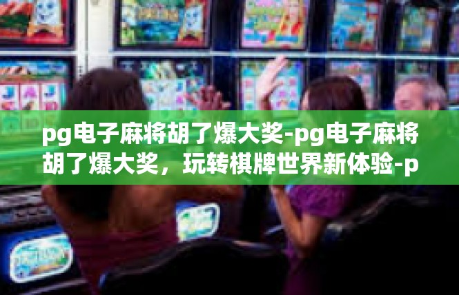 pg电子麻将胡了爆大奖-pg电子麻将胡了爆大奖，玩转棋牌世界新体验-pg电子麻将胡了爆大奖