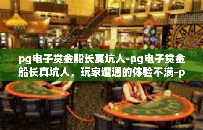 pg电子赏金船长真坑人-pg电子赏金船长真坑人，玩家遭遇的体验不满-pg电子赏金船长真坑人