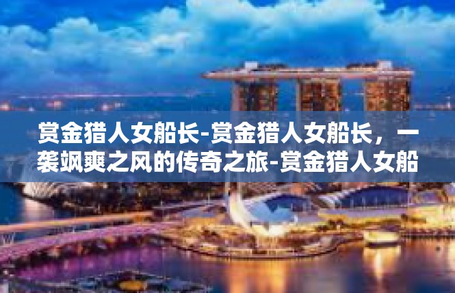 赏金猎人女船长-赏金猎人女船长，一袭飒爽之风的传奇之旅-赏金猎人女船长