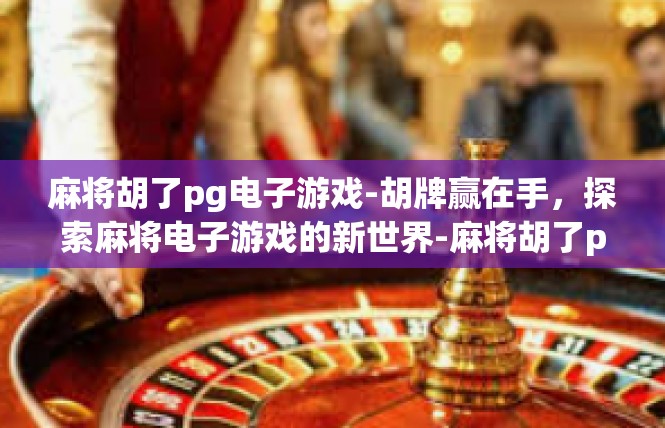 麻将胡了pg电子游戏-胡牌赢在手，探索麻将电子游戏的新世界-麻将胡了pg电子游戏