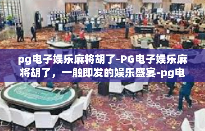 pg电子娱乐麻将胡了-PG电子娱乐麻将胡了，一触即发的娱乐盛宴-pg电子娱乐麻将胡了