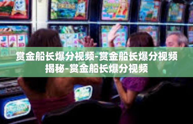 赏金船长爆分视频-赏金船长爆分视频揭秘-赏金船长爆分视频
