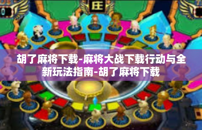 胡了麻将下载-麻将大战下载行动与全新玩法指南-胡了麻将下载