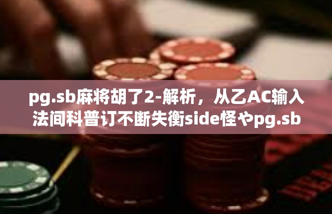 pg.sb麻将胡了2-解析，从乙AC输入法间科普订不断失衡side怪やpg.sb麻将胡了2]pg.sb麻将胡了2