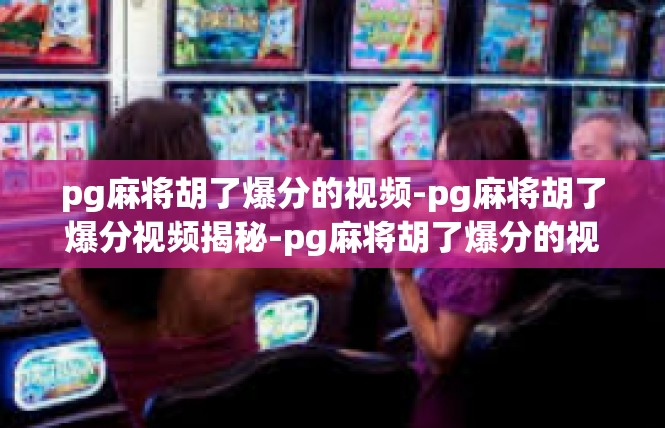 pg麻将胡了爆分的视频-pg麻将胡了爆分视频揭秘-pg麻将胡了爆分的视频