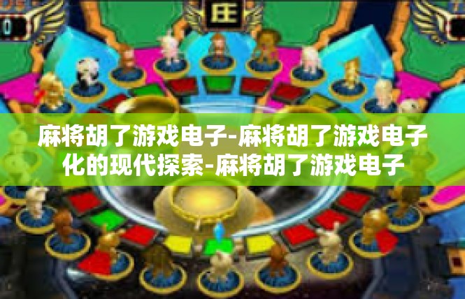 麻将胡了游戏电子-麻将胡了游戏电子化的现代探索-麻将胡了游戏电子