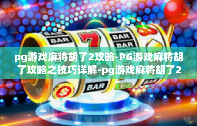pg游戏麻将胡了2攻略-PG游戏麻将胡了攻略之技巧详解-pg游戏麻将胡了2攻略