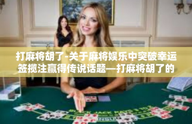 打麻将胡了-关于麻将娱乐中突破幸运签揽注赢得传说话题—打麻将胡了的概述-打麻将胡了